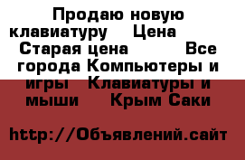 “Продаю новую клавиатуру“ › Цена ­ 500 › Старая цена ­ 750 - Все города Компьютеры и игры » Клавиатуры и мыши   . Крым,Саки